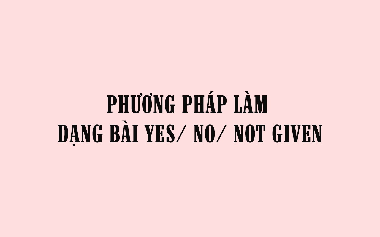 PHƯƠNG PHÁP LÀM DẠNG BÀI YES/ NO/ NOT GIVEN
