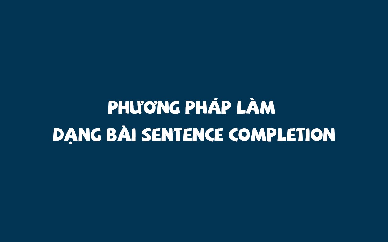 PHƯƠNG PHÁP LÀM DẠNG BÀI SENTENCE COMPLETION